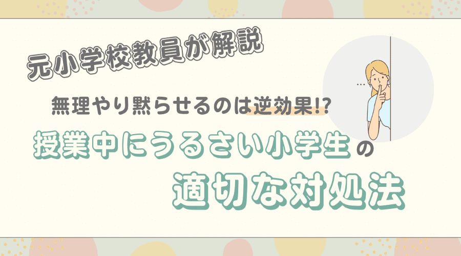 授業中うるさい小学生を無理やり黙らせるのは逆効果！適切な対処法は？