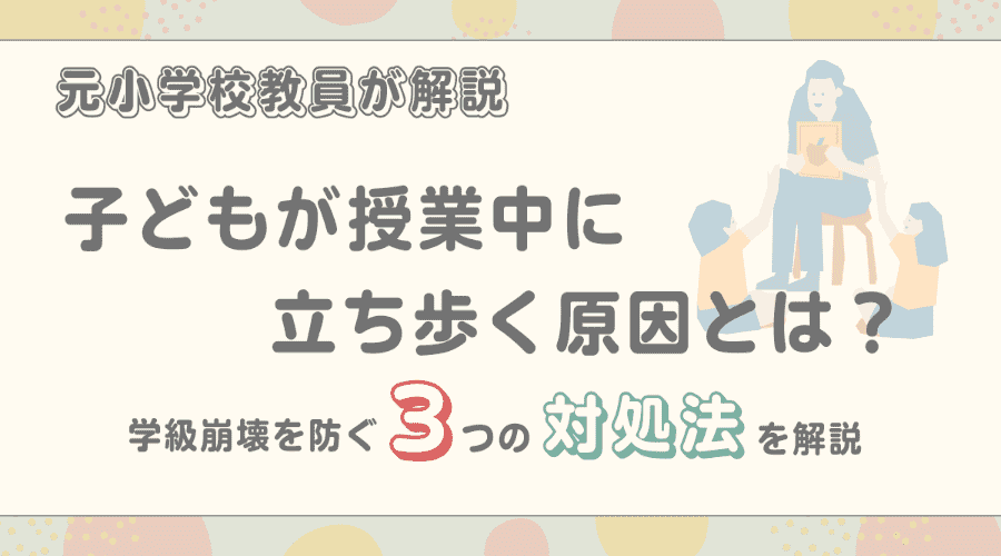 子どもが授業中に立ち歩く原因とは？学級崩壊を防ぐ3つの対処法を解説
